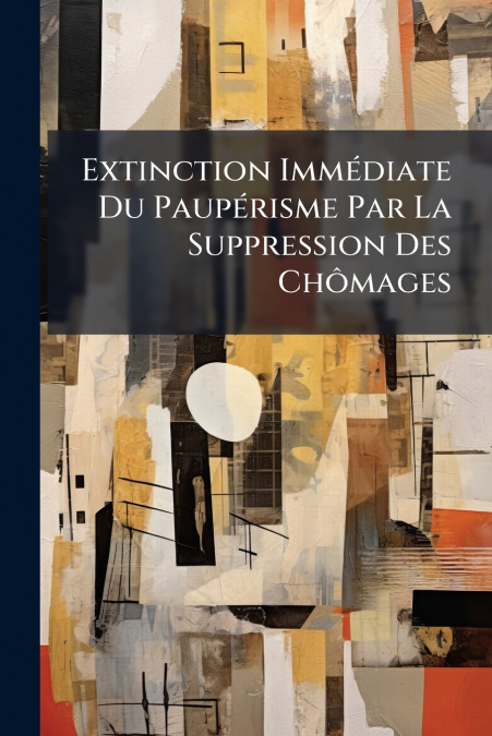 Extinction Immédiate Du Paupérisme Par La Suppression Des Chômages