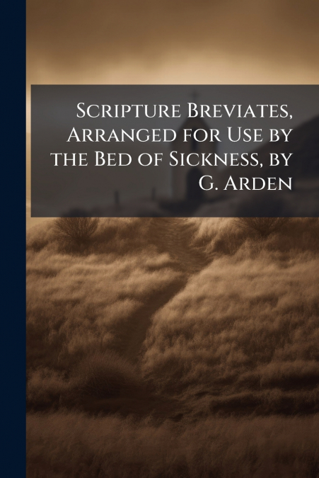 Scripture Breviates, Arranged for Use by the Bed of Sickness, by G. Arden