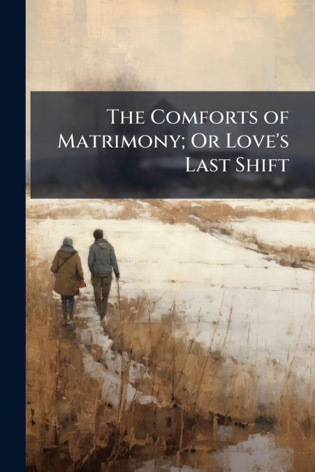 The Comforts of Matrimony; Or Love’s Last Shift