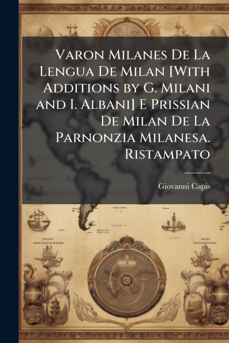 Varon Milanes De La Lengua De Milan [With Additions by G. Milani and I. Albani] E Prissian De Milan De La Parnonzia Milanesa. Ristampato