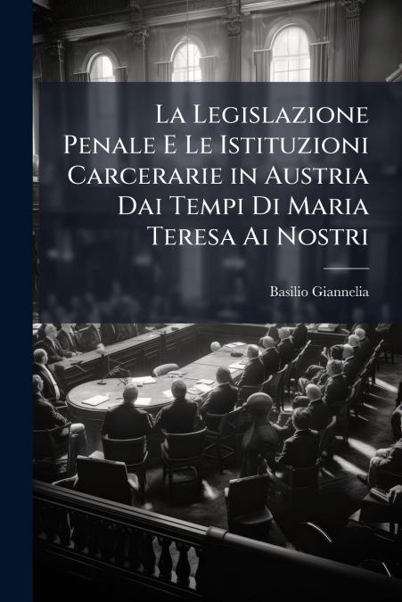 La Legislazione Penale E Le Istituzioni Carcerarie in Austria Dai Tempi Di Maria Teresa Ai Nostri