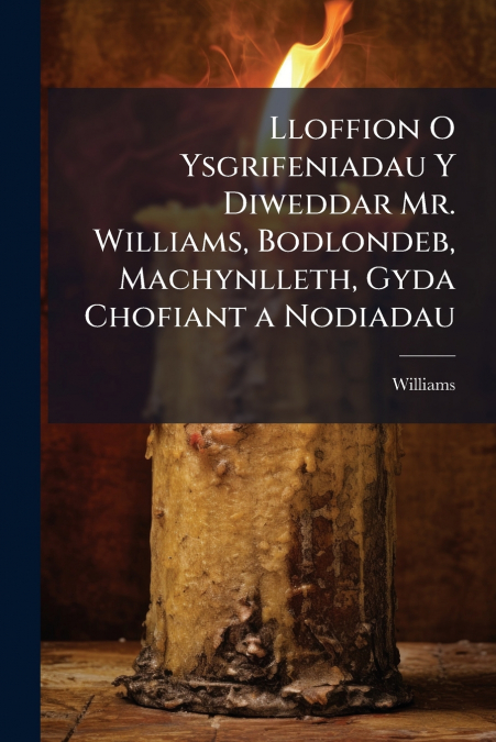 Lloffion O Ysgrifeniadau Y Diweddar Mr. Williams, Bodlondeb, Machynlleth, Gyda Chofiant a Nodiadau