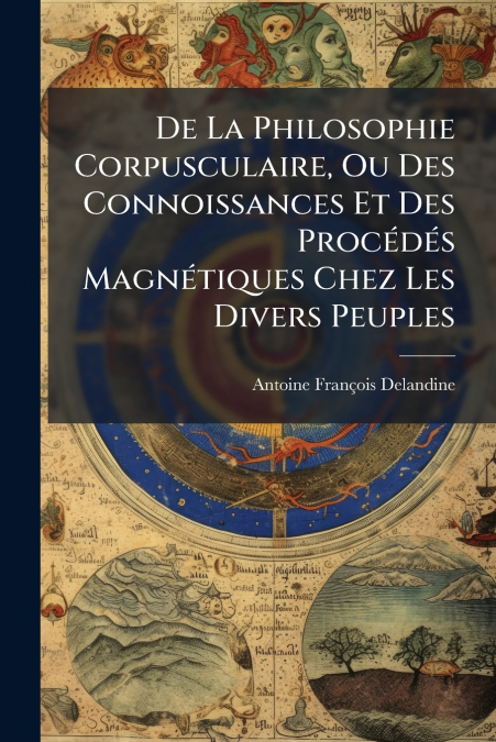 De La Philosophie Corpusculaire, Ou Des Connoissances Et Des Procédés Magnétiques Chez Les Divers Peuples