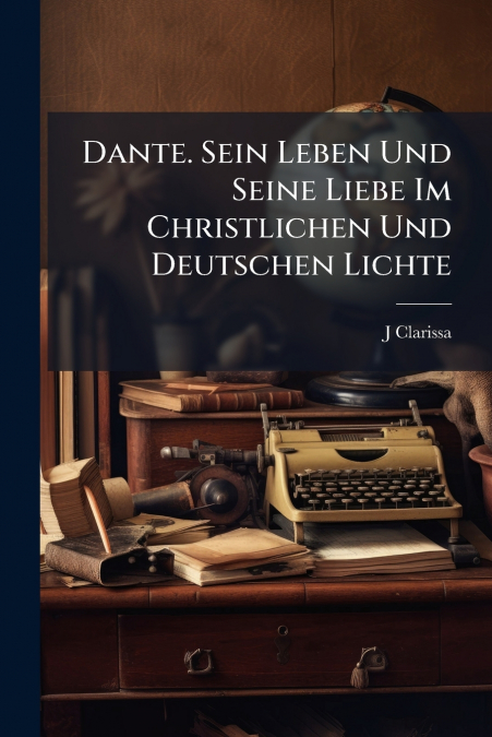 Dante. Sein Leben Und Seine Liebe Im Christlichen Und Deutschen Lichte