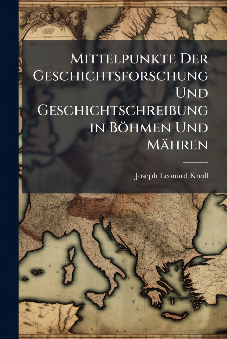 Mittelpunkte Der Geschichtsforschung Und Geschichtschreibung in Böhmen Und Mähren
