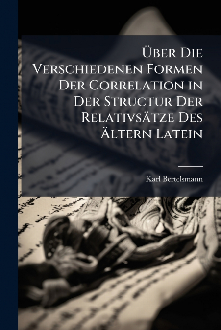 Über Die Verschiedenen Formen Der Correlation in Der Structur Der Relativsätze Des Ältern Latein