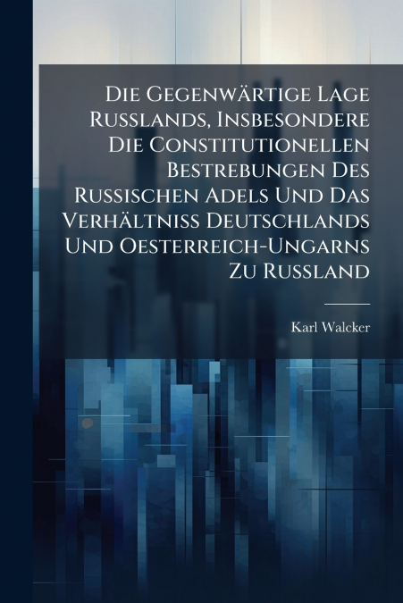 Die Gegenwärtige Lage Russlands, Insbesondere Die Constitutionellen Bestrebungen Des Russischen Adels Und Das Verhältniss Deutschlands Und Oesterreich-Ungarns Zu Russland