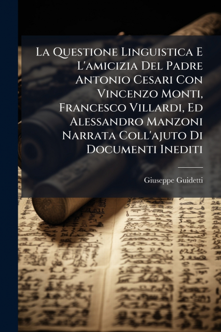 La Questione Linguistica E L’amicizia Del Padre Antonio Cesari Con Vincenzo Monti, Francesco Villardi, Ed Alessandro Manzoni Narrata Coll’ajuto Di Documenti Inediti