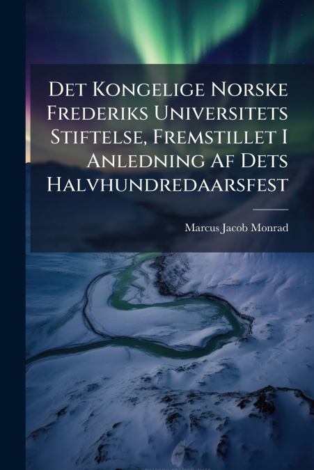 Det Kongelige Norske Frederiks Universitets Stiftelse, Fremstillet I Anledning Af Dets Halvhundredaarsfest