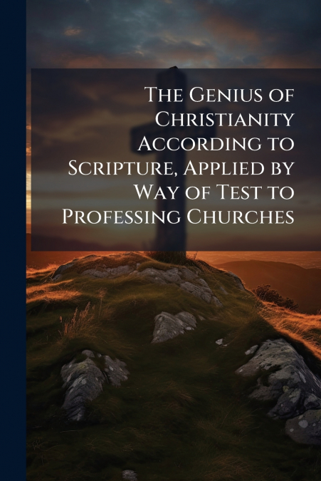 The Genius of Christianity According to Scripture, Applied by Way of Test to Professing Churches
