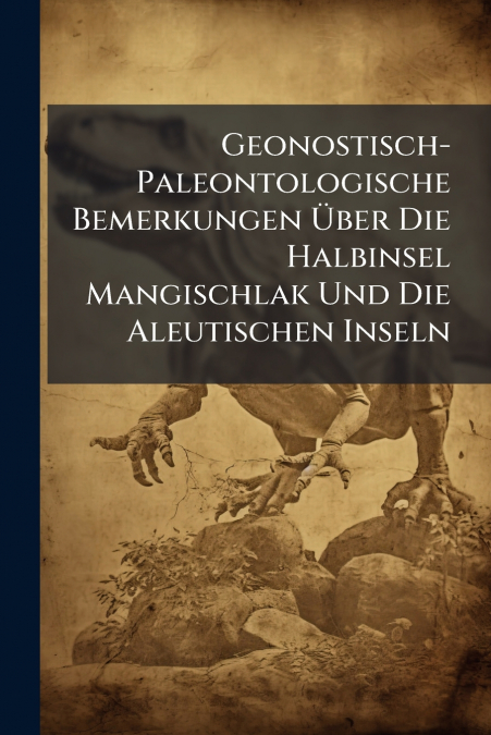 Geonostisch-Paleontologische Bemerkungen Über Die Halbinsel Mangischlak Und Die Aleutischen Inseln