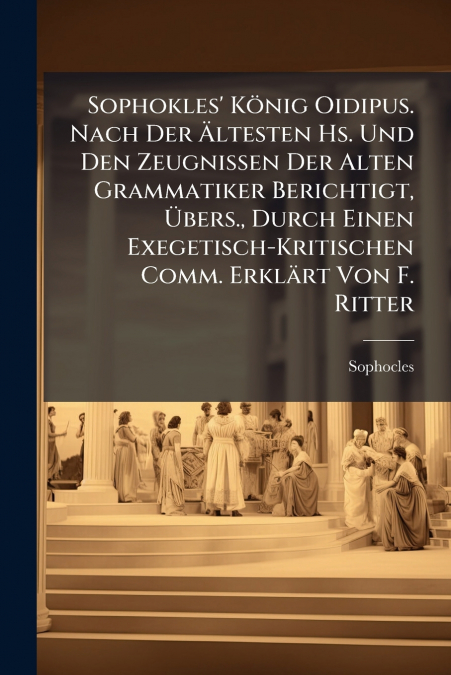 Sophokles’ König Oidipus. Nach Der Ältesten Hs. Und Den Zeugnissen Der Alten Grammatiker Berichtigt, Übers., Durch Einen Exegetisch-Kritischen Comm. Erklärt Von F. Ritter
