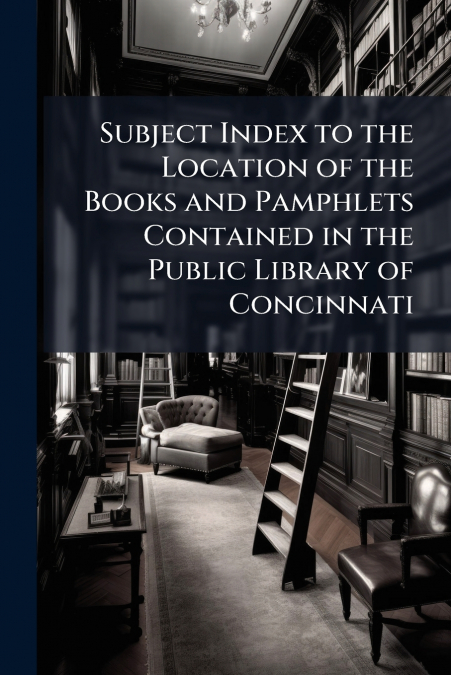Subject Index to the Location of the Books and Pamphlets Contained in the Public Library of Concinnati