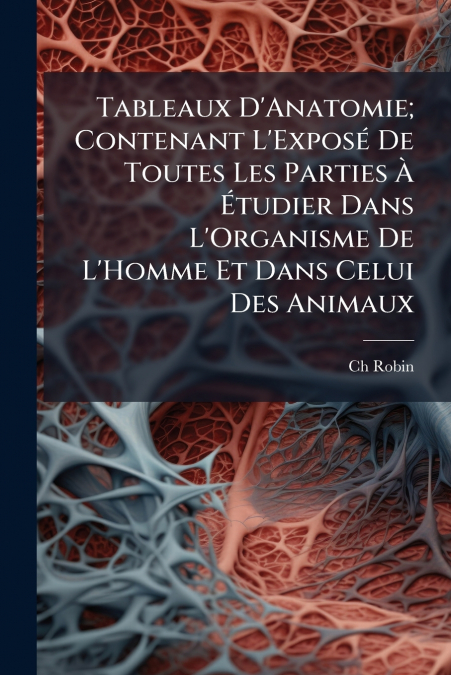 Tableaux D’Anatomie; Contenant L’Exposé De Toutes Les Parties À Étudier Dans L’Organisme De L’Homme Et Dans Celui Des Animaux