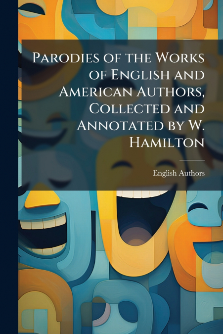 Parodies of the Works of English and American Authors, Collected and Annotated by W. Hamilton