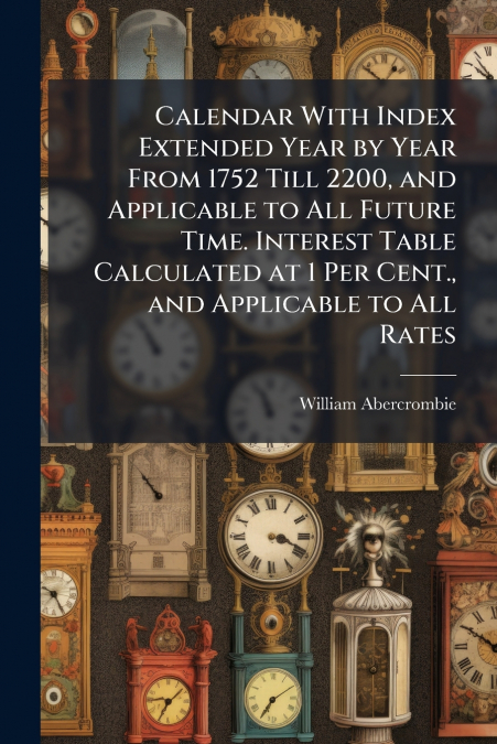Calendar With Index Extended Year by Year From 1752 Till 2200, and Applicable to All Future Time. Interest Table Calculated at 1 Per Cent., and Applicable to All Rates