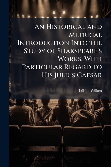 An Historical and Metrical Introduction Into the Study of Shakspeare’s Works, With Particular Regard to His Julius Caesar