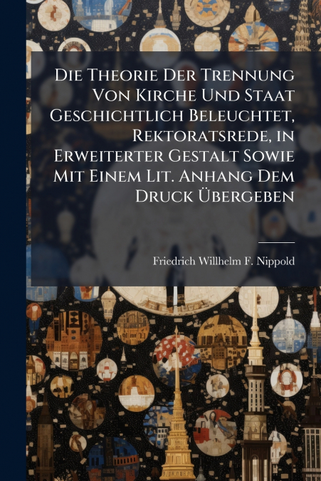 Die Theorie Der Trennung Von Kirche Und Staat Geschichtlich Beleuchtet, Rektoratsrede, in Erweiterter Gestalt Sowie Mit Einem Lit. Anhang Dem Druck Übergeben