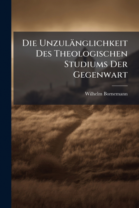 Die Unzulänglichkeit Des Theologischen Studiums Der Gegenwart
