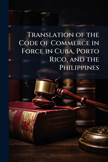 Translation of the Code of Commerce in Force in Cuba, Porto Rico, and the Philippines