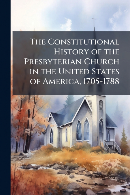 The Constitutional History of the Presbyterian Church in the United States of America, 1705-1788