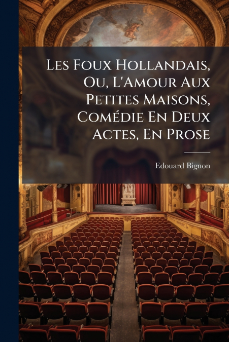 Les Foux Hollandais, Ou, L’Amour Aux Petites Maisons, Comédie En Deux Actes, En Prose