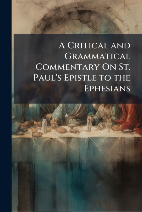 A Critical and Grammatical Commentary On St. Paul’s Epistle to the Ephesians