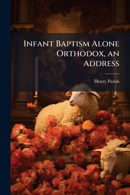 Infant Baptism Alone Orthodox, an Address