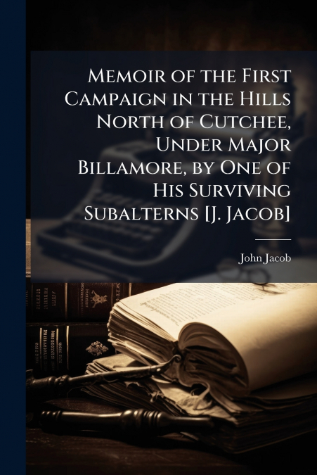 Memoir of the First Campaign in the Hills North of Cutchee, Under Major Billamore, by One of His Surviving Subalterns [J. Jacob]