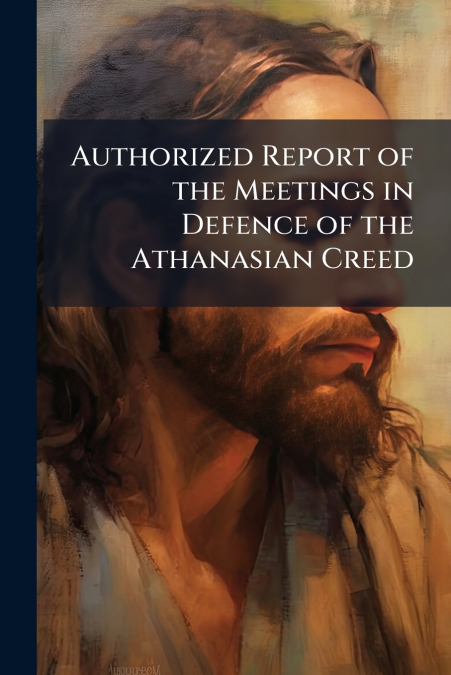 Authorized Report of the Meetings in Defence of the Athanasian Creed