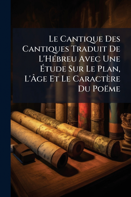 Le Cantique Des Cantiques Traduit De L’Hébreu Avec Une Étude Sur Le Plan, L’Âge Et Le Caractère Du Poëme