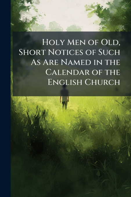 Holy Men of Old, Short Notices of Such As Are Named in the Calendar of the English Church