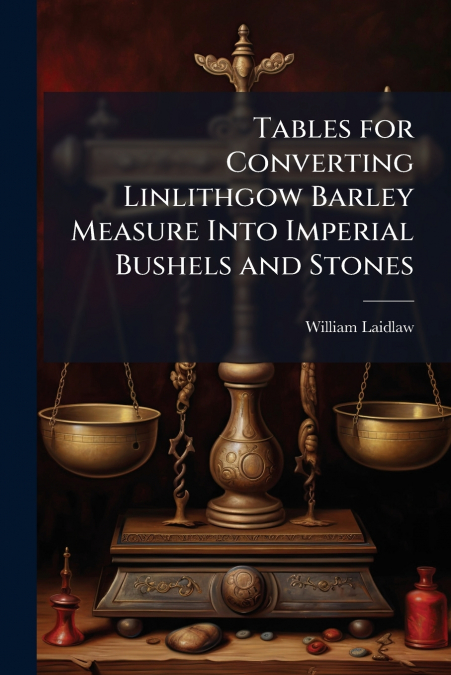 Tables for Converting Linlithgow Barley Measure Into Imperial Bushels and Stones