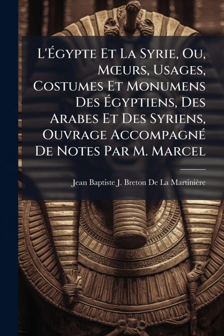 L’Égypte Et La Syrie, Ou, Mœurs, Usages, Costumes Et Monumens Des Égyptiens, Des Arabes Et Des Syriens, Ouvrage Accompagné De Notes Par M. Marcel