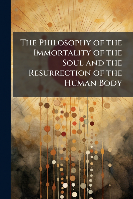 The Philosophy of the Immortality of the Soul and the Resurrection of the Human Body