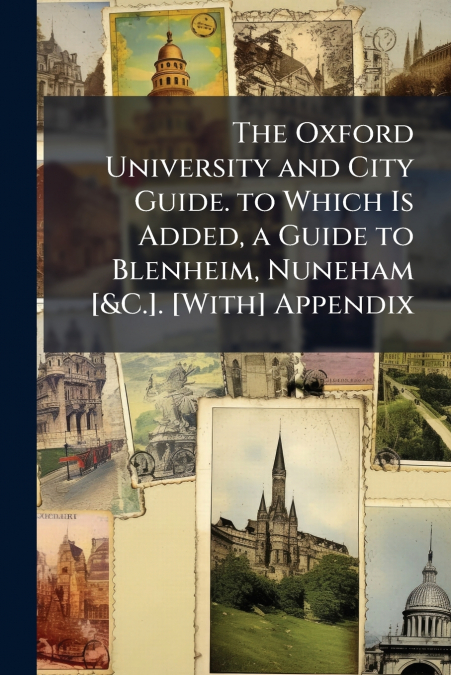 The Oxford University and City Guide. to Which Is Added, a Guide to Blenheim, Nuneham [&C.]. [With] Appendix
