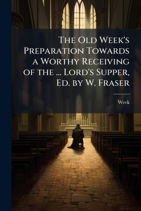 The Old Week’s Preparation Towards a Worthy Receiving of the ... Lord’s Supper, Ed. by W. Fraser