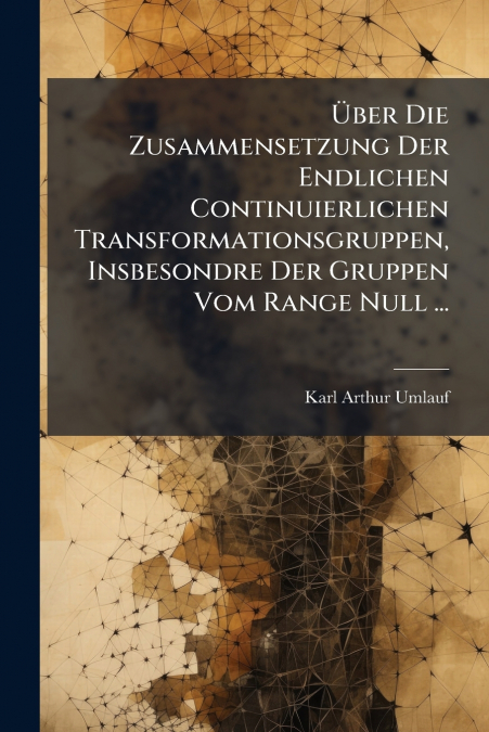 Über Die Zusammensetzung Der Endlichen Continuierlichen Transformationsgruppen, Insbesondre Der Gruppen Vom Range Null ...