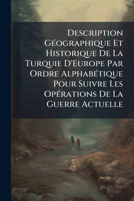 Description Géographique Et Historique De La Turquie D’Europe Par Ordre Alphabétique Pour Suivre Les Opérations De La Guerre Actuelle