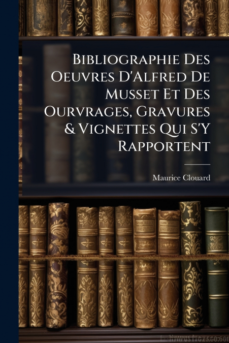 Bibliographie Des Oeuvres D’Alfred De Musset Et Des Ourvrages, Gravures & Vignettes Qui S’Y Rapportent