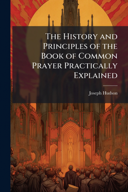 The History and Principles of the Book of Common Prayer Practically Explained