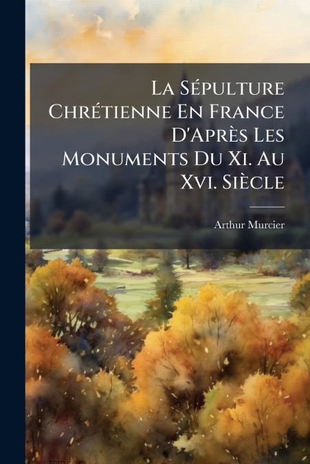 La Sépulture Chrétienne En France D’Après Les Monuments Du Xi. Au Xvi. Siècle