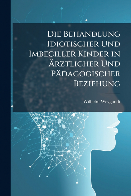 Die Behandlung Idiotischer Und Imbeciller Kinder in Ärztlicher Und Pädagogischer Beziehung