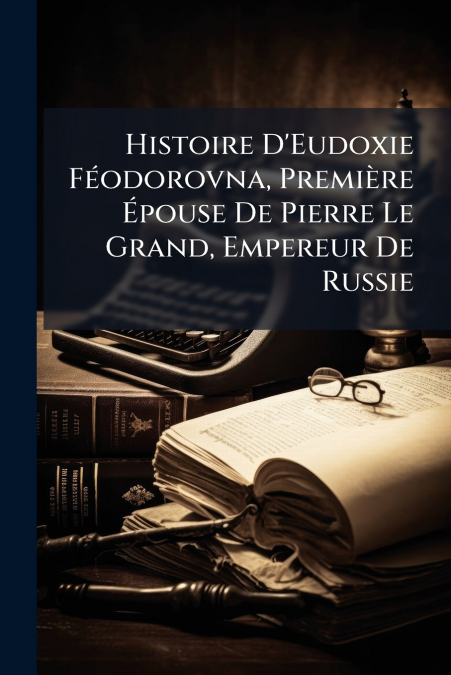 Histoire D’Eudoxie Féodorovna, Première Épouse De Pierre Le Grand, Empereur De Russie