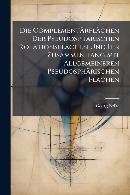 Die Complementärflächen Der Pseudosphärischen Rotationsflächen Und Ihr Zusammenhang Mit Allgemeineren Pseudosphärischen Flächen