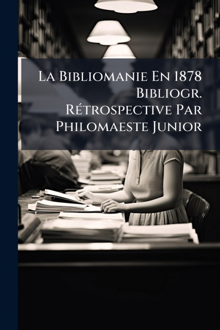 La Bibliomanie En 1878 Bibliogr. Rétrospective Par Philomaeste Junior
