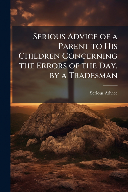 Serious Advice of a Parent to His Children Concerning the Errors of the Day, by a Tradesman