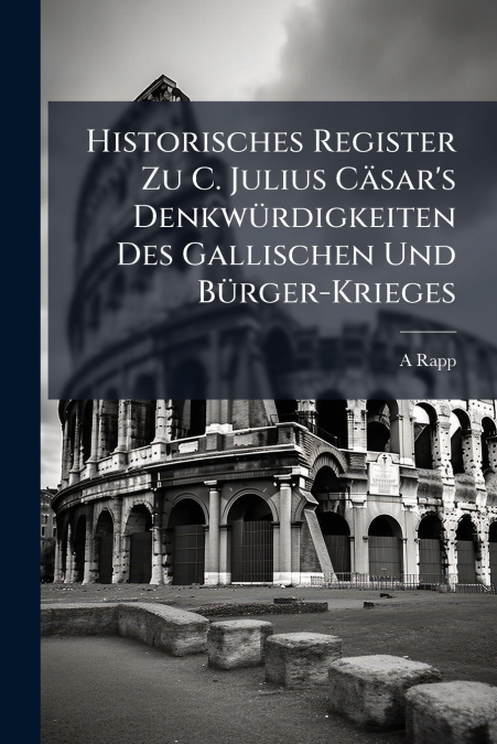 Historisches Register Zu C. Julius Cäsar’s Denkwürdigkeiten Des Gallischen Und Bürger-Krieges