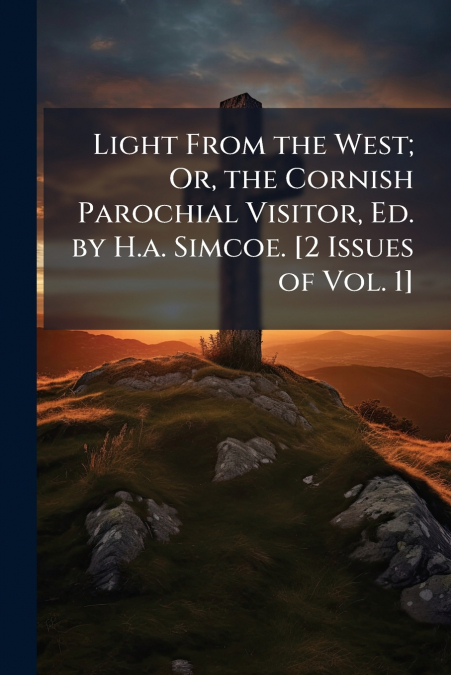 Light From the West; Or, the Cornish Parochial Visitor, Ed. by H.a. Simcoe. [2 Issues of Vol. 1]