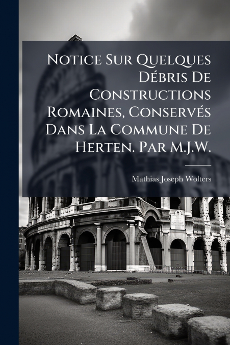 Notice Sur Quelques Débris De Constructions Romaines, Conservés Dans La Commune De Herten. Par M.J.W.